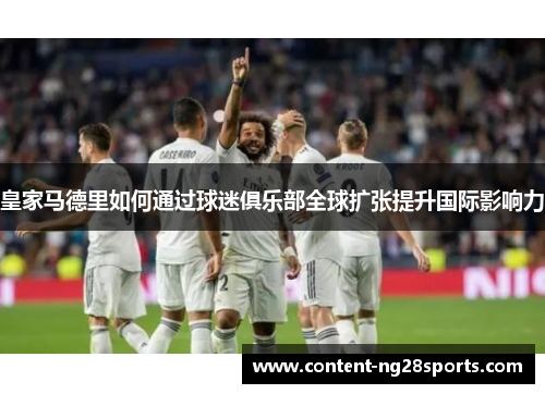 皇家马德里如何通过球迷俱乐部全球扩张提升国际影响力