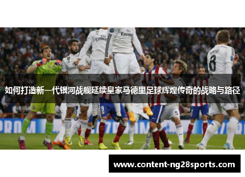 如何打造新一代银河战舰延续皇家马德里足球辉煌传奇的战略与路径