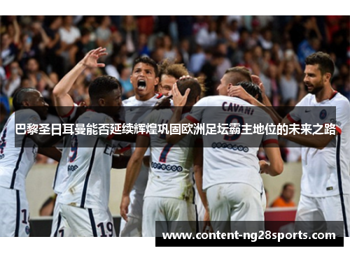 巴黎圣日耳曼能否延续辉煌巩固欧洲足坛霸主地位的未来之路