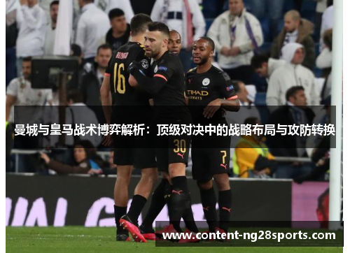 曼城与皇马战术博弈解析：顶级对决中的战略布局与攻防转换