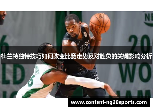 杜兰特独特技巧如何改变比赛走势及对胜负的关键影响分析