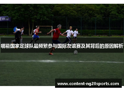 哪些国家足球队最频繁参与国际友谊赛及其背后的原因解析