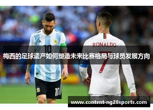 梅西的足球遗产如何塑造未来比赛格局与球员发展方向