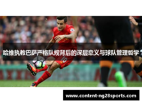 哈维执教巴萨严格队规背后的深层意义与球队管理哲学