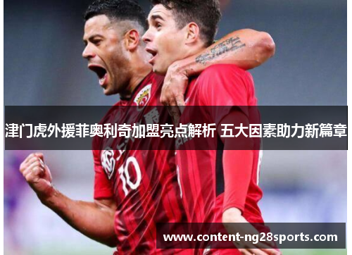 津门虎外援菲奥利奇加盟亮点解析 五大因素助力新篇章