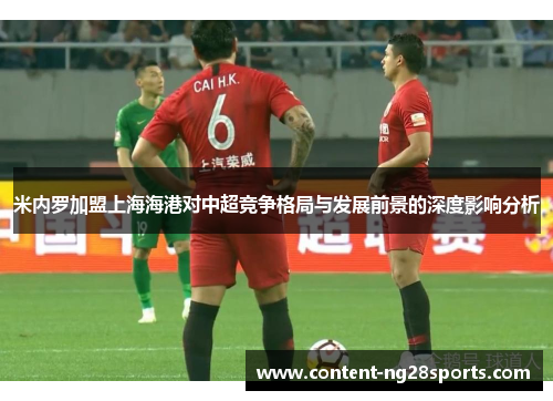 米内罗加盟上海海港对中超竞争格局与发展前景的深度影响分析