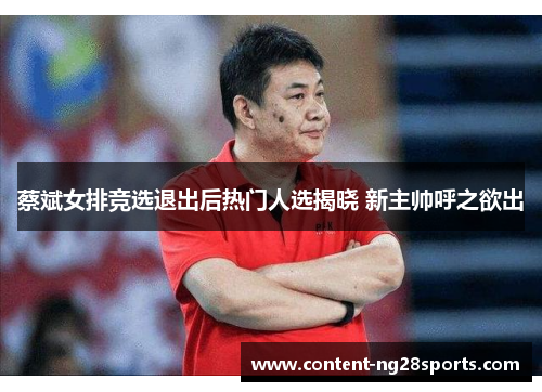 蔡斌女排竞选退出后热门人选揭晓 新主帅呼之欲出