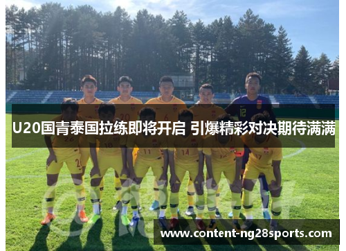 U20国青泰国拉练即将开启 引爆精彩对决期待满满