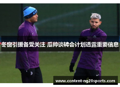 冬窗引援备受关注 瓜帅谈转会计划透露重要信息