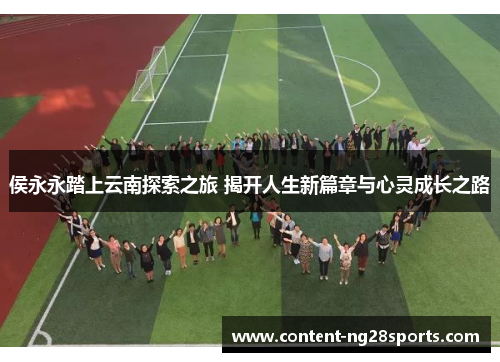 侯永永踏上云南探索之旅 揭开人生新篇章与心灵成长之路