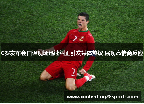 C罗发布会口误现场迅速纠正引发媒体热议 展现高情商反应
