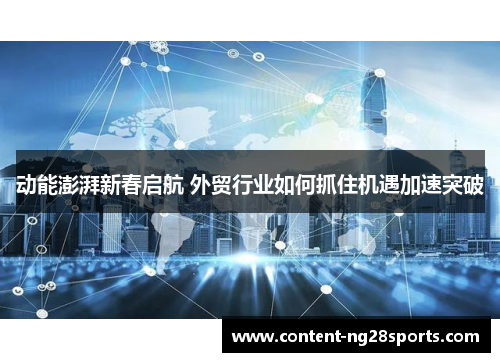 动能澎湃新春启航 外贸行业如何抓住机遇加速突破