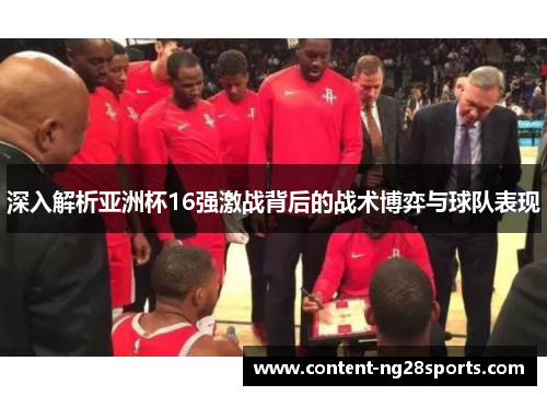 深入解析亚洲杯16强激战背后的战术博弈与球队表现
