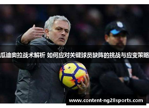 瓜迪奥拉战术解析 如何应对关键球员缺阵的挑战与应变策略