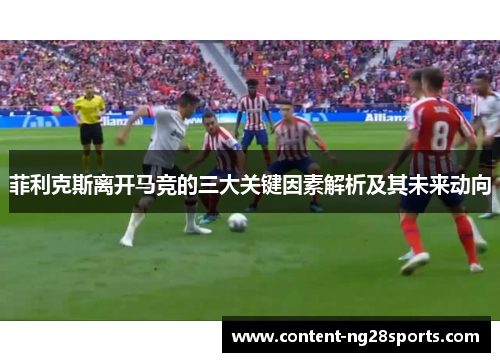 菲利克斯离开马竞的三大关键因素解析及其未来动向