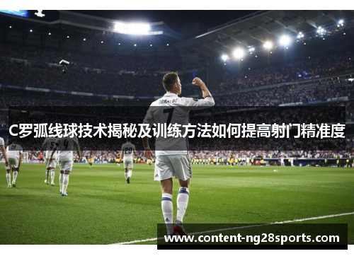 C罗弧线球技术揭秘及训练方法如何提高射门精准度