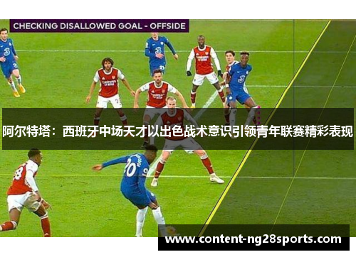 阿尔特塔：西班牙中场天才以出色战术意识引领青年联赛精彩表现