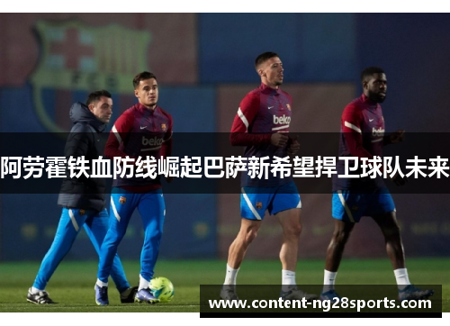 阿劳霍铁血防线崛起巴萨新希望捍卫球队未来