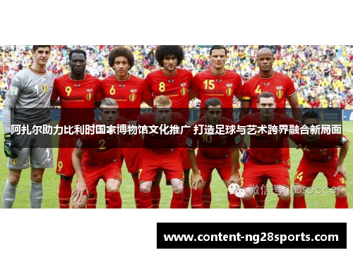 阿扎尔助力比利时国家博物馆文化推广 打造足球与艺术跨界融合新局面