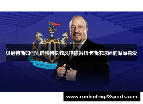 贝尼特斯如何凭借独特执教风格赢得纽卡斯尔球迷的深厚喜爱