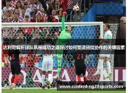 达利奇解析球队氛围成功之道探讨如何塑造团结协作的关键因素