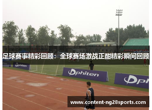 足球赛事精彩回顾：全球赛场激战正酣精彩瞬间回顾