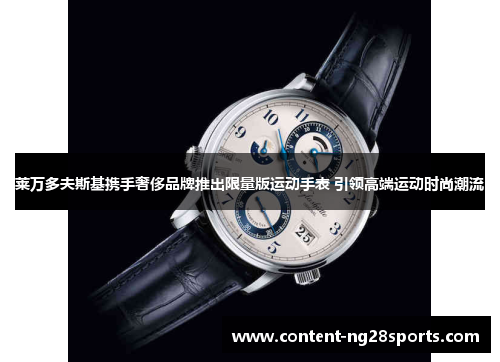 莱万多夫斯基携手奢侈品牌推出限量版运动手表 引领高端运动时尚潮流 莱万多夫斯基携手奢侈品牌推出限量版运动手表 引领高端运动时尚潮流