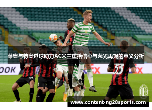 莱奥与特奥进球助力AC米兰重拾信心与荣光再现的意义分析 莱奥与特奥进球助力AC米兰重拾信心与荣光再现的意义分析