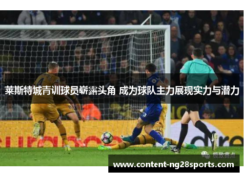 莱斯特城青训球员崭露头角 成为球队主力展现实力与潜力 莱斯特城青训球员崭露头角 成为球队主力展现实力与潜力