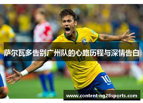 萨尔瓦多告别广州队的心路历程与深情告白 萨尔瓦多告别广州队的心路历程与深情告白