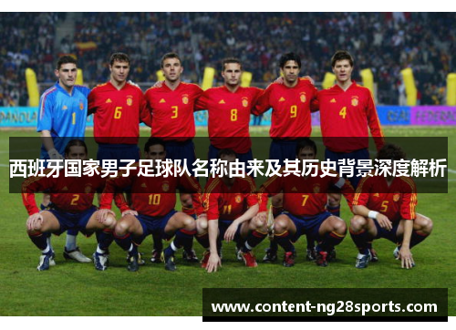 西班牙国家男子足球队名称由来及其历史背景深度解析 西班牙国家男子足球队名称由来及其历史背景深度解析
