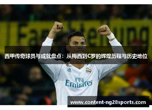 西甲传奇球员与成就盘点:从梅西到C罗的辉煌历程与历史地位 西甲传奇球员与成就盘点:从梅西到C罗的辉煌历程与历史地位