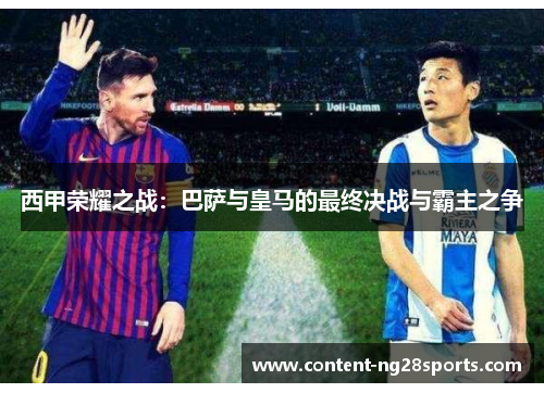 西甲荣耀之战:巴萨与皇马的最终决战与霸主之争 西甲荣耀之战:巴萨与皇马的最终决战与霸主之争