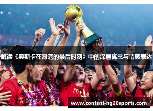 解读《奥斯卡在海港的最后时刻》中的深层寓意与情感表达 解读《奥斯卡在海港的最后时刻》中的深层寓意与情感表达