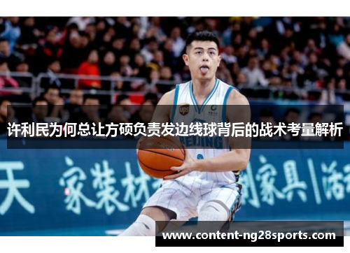 许利民为何总让方硕负责发边线球背后的战术考量解析 许利民为何总让方硕负责发边线球背后的战术考量解析