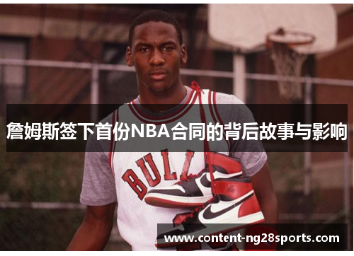 詹姆斯签下首份NBA合同的背后故事与影响 詹姆斯签下首份NBA合同的背后故事与影响