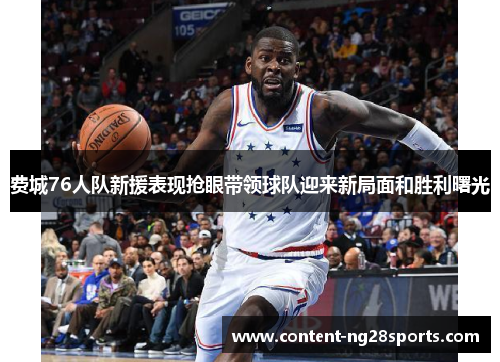 费城76人队新援表现抢眼带领球队迎来新局面和胜利曙光 费城76人队新援表现抢眼带领球队迎来新局面和胜利曙光