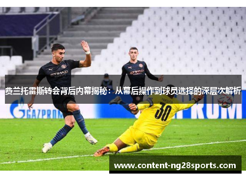 费兰托雷斯转会背后内幕揭秘:从幕后操作到球员选择的深层次解析 费兰托雷斯转会背后内幕揭秘:从幕后操作到球员选择的深层次解析