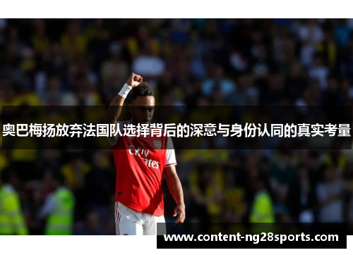 奥巴梅扬放弃法国队选择背后的深意与身份认同的真实考量