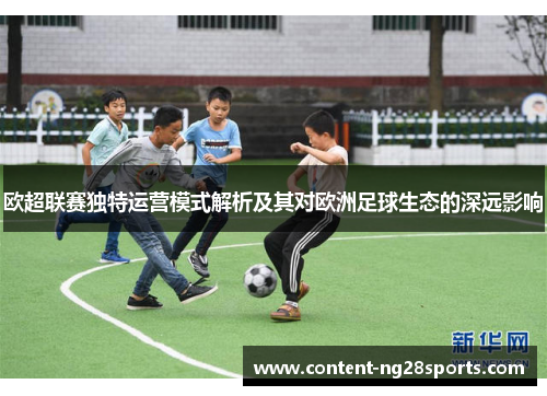 欧超联赛独特运营模式解析及其对欧洲足球生态的深远影响 欧超联赛独特运营模式解析及其对欧洲足球生态的深远影响