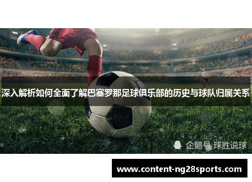 深入解析如何全面了解巴塞罗那足球俱乐部的历史与球队归属关系