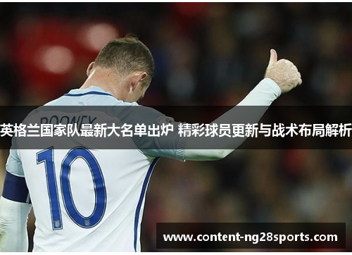 英格兰国家队最新大名单出炉 精彩球员更新与战术布局解析