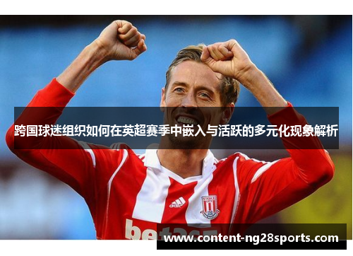 跨国球迷组织如何在英超赛季中嵌入与活跃的多元化现象解析