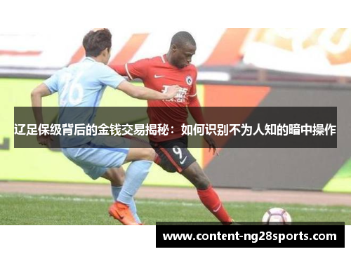 辽足保级背后的金钱交易揭秘：如何识别不为人知的暗中操作