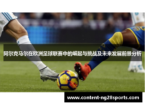 阿尔克马尔在欧洲足球联赛中的崛起与挑战及未来发展前景分析 阿尔克马尔在欧洲足球联赛中的崛起与挑战及未来发展前景分析