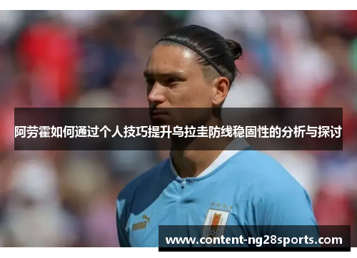 阿劳霍如何通过个人技巧提升乌拉圭防线稳固性的分析与探讨 阿劳霍如何通过个人技巧提升乌拉圭防线稳固性的分析与探讨