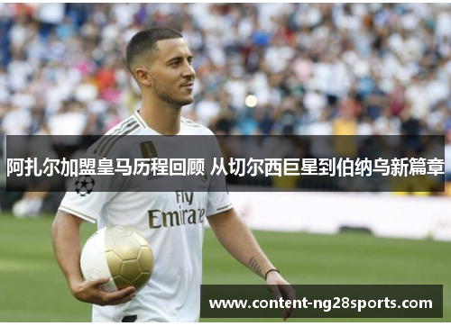 阿扎尔加盟皇马历程回顾 从切尔西巨星到伯纳乌新篇章