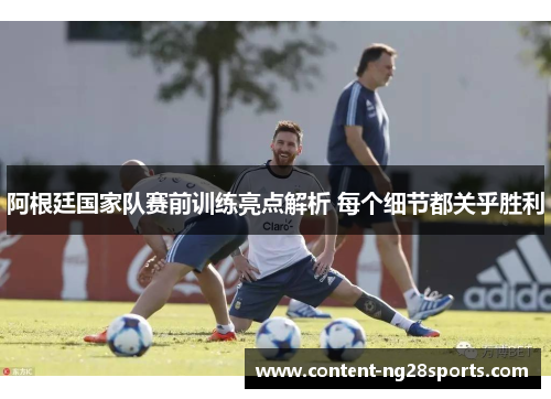 阿根廷国家队赛前训练亮点解析 每个细节都关乎胜利