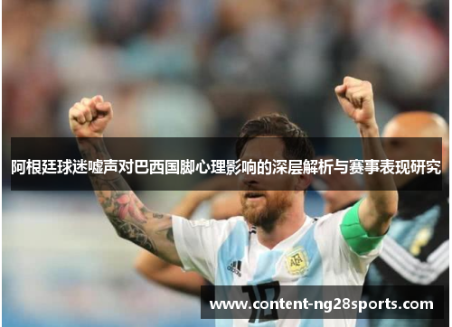 阿根廷球迷嘘声对巴西国脚心理影响的深层解析与赛事表现研究 阿根廷球迷嘘声对巴西国脚心理影响的深层解析与赛事表现研究