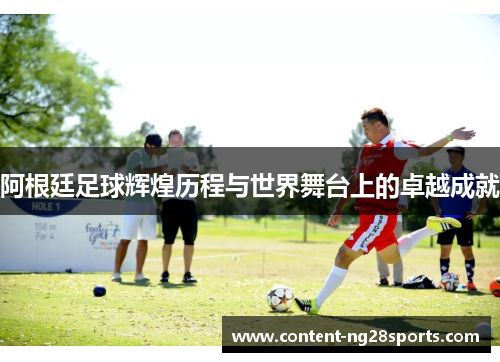 阿根廷足球辉煌历程与世界舞台上的卓越成就 阿根廷足球辉煌历程与世界舞台上的卓越成就
